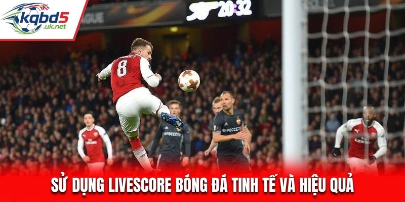 Sử dụng Livescore bóng đá tinh tế và hiệu quả